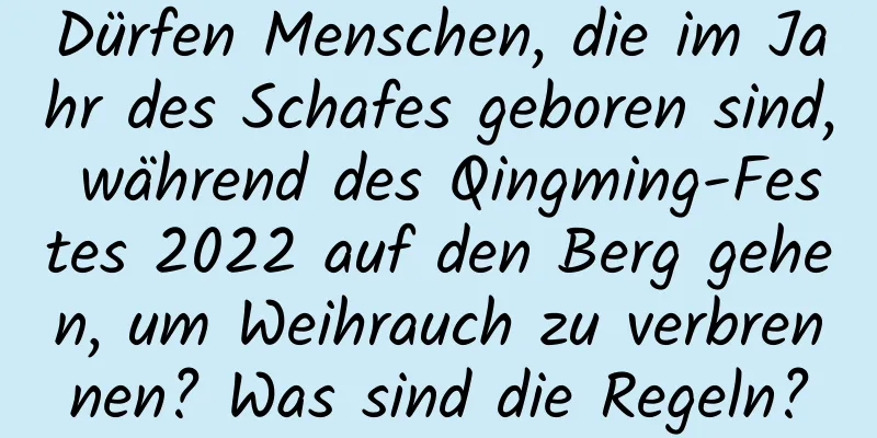 Dürfen Menschen, die im Jahr des Schafes geboren sind, während des Qingming-Festes 2022 auf den Berg gehen, um Weihrauch zu verbrennen? Was sind die Regeln?