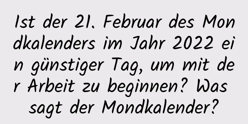 Ist der 21. Februar des Mondkalenders im Jahr 2022 ein günstiger Tag, um mit der Arbeit zu beginnen? Was sagt der Mondkalender?