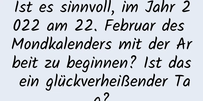 Ist es sinnvoll, im Jahr 2022 am 22. Februar des Mondkalenders mit der Arbeit zu beginnen? Ist das ein glückverheißender Tag?