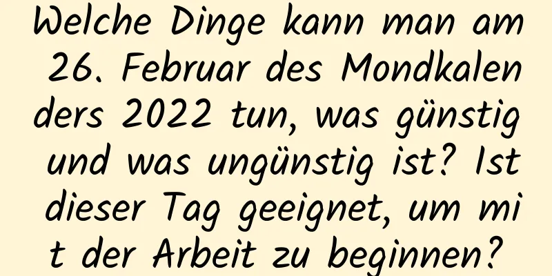 Welche Dinge kann man am 26. Februar des Mondkalenders 2022 tun, was günstig und was ungünstig ist? Ist dieser Tag geeignet, um mit der Arbeit zu beginnen?