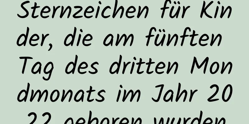 Sternzeichen für Kinder, die am fünften Tag des dritten Mondmonats im Jahr 2022 geboren wurden