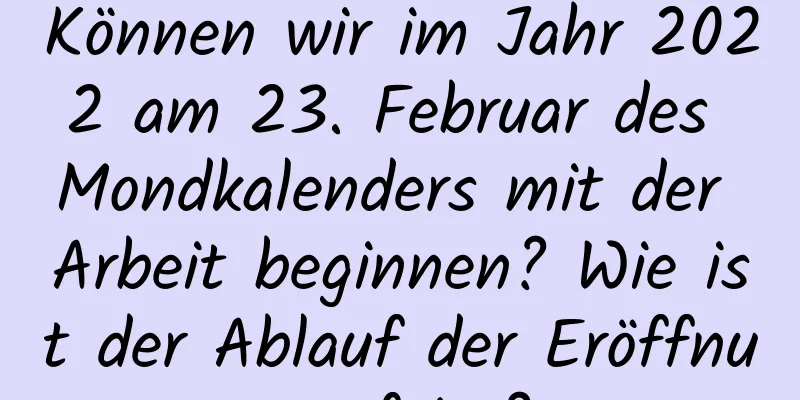 Können wir im Jahr 2022 am 23. Februar des Mondkalenders mit der Arbeit beginnen? Wie ist der Ablauf der Eröffnungsfeier?