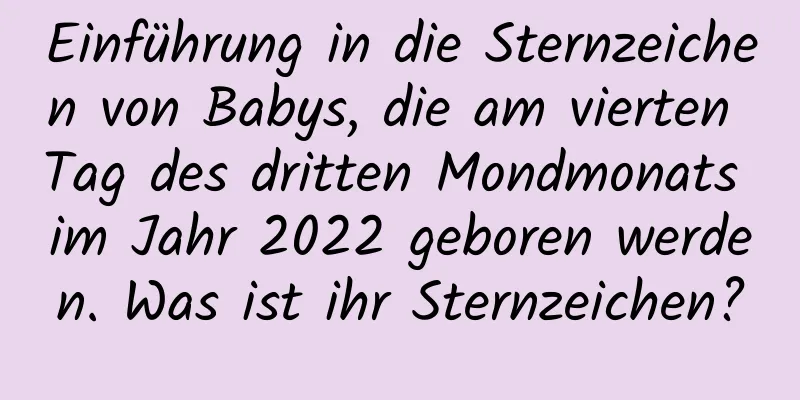 Einführung in die Sternzeichen von Babys, die am vierten Tag des dritten Mondmonats im Jahr 2022 geboren werden. Was ist ihr Sternzeichen?