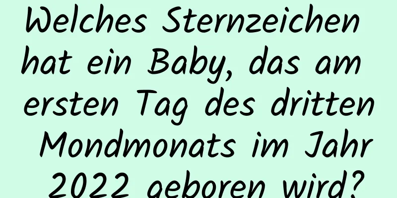 Welches Sternzeichen hat ein Baby, das am ersten Tag des dritten Mondmonats im Jahr 2022 geboren wird?