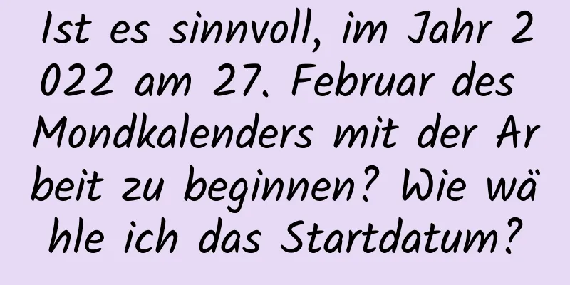 Ist es sinnvoll, im Jahr 2022 am 27. Februar des Mondkalenders mit der Arbeit zu beginnen? Wie wähle ich das Startdatum?