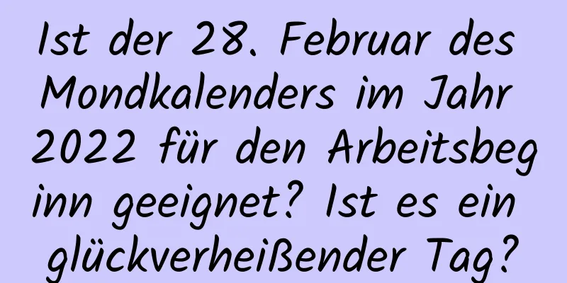 Ist der 28. Februar des Mondkalenders im Jahr 2022 für den Arbeitsbeginn geeignet? Ist es ein glückverheißender Tag?