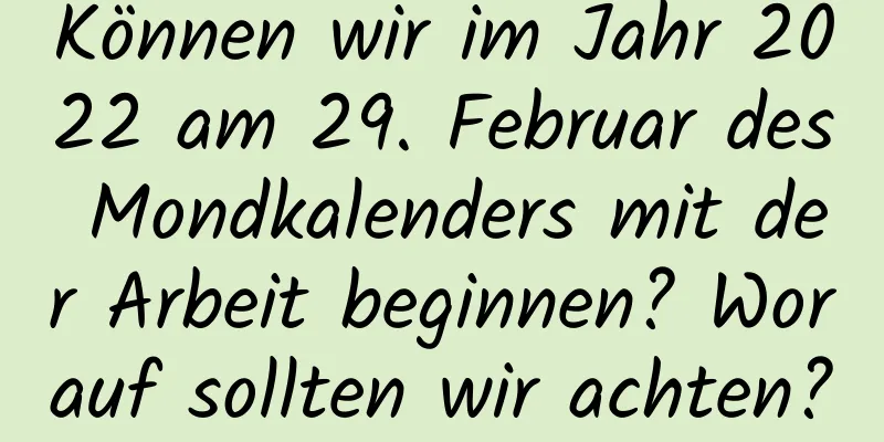 Können wir im Jahr 2022 am 29. Februar des Mondkalenders mit der Arbeit beginnen? Worauf sollten wir achten?