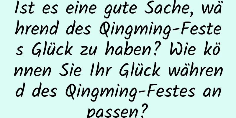 Ist es eine gute Sache, während des Qingming-Festes Glück zu haben? Wie können Sie Ihr Glück während des Qingming-Festes anpassen?