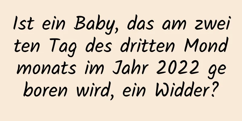 Ist ein Baby, das am zweiten Tag des dritten Mondmonats im Jahr 2022 geboren wird, ein Widder?