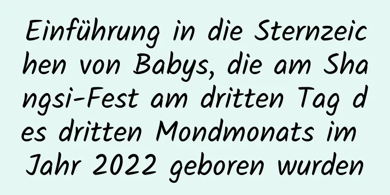 Einführung in die Sternzeichen von Babys, die am Shangsi-Fest am dritten Tag des dritten Mondmonats im Jahr 2022 geboren wurden