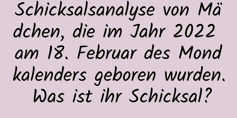 Schicksalsanalyse von Mädchen, die im Jahr 2022 am 18. Februar des Mondkalenders geboren wurden. Was ist ihr Schicksal?