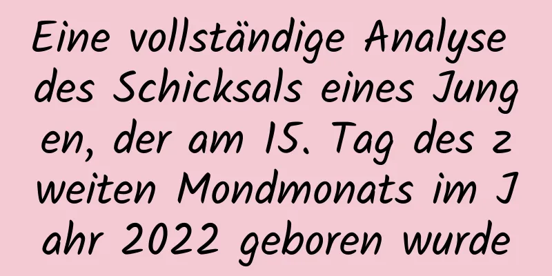 Eine vollständige Analyse des Schicksals eines Jungen, der am 15. Tag des zweiten Mondmonats im Jahr 2022 geboren wurde