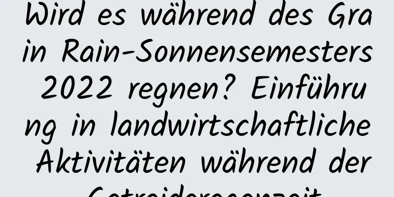 Wird es während des Grain Rain-Sonnensemesters 2022 regnen? Einführung in landwirtschaftliche Aktivitäten während der Getreideregenzeit