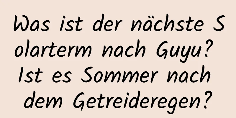 Was ist der nächste Solarterm nach Guyu? Ist es Sommer nach dem Getreideregen?