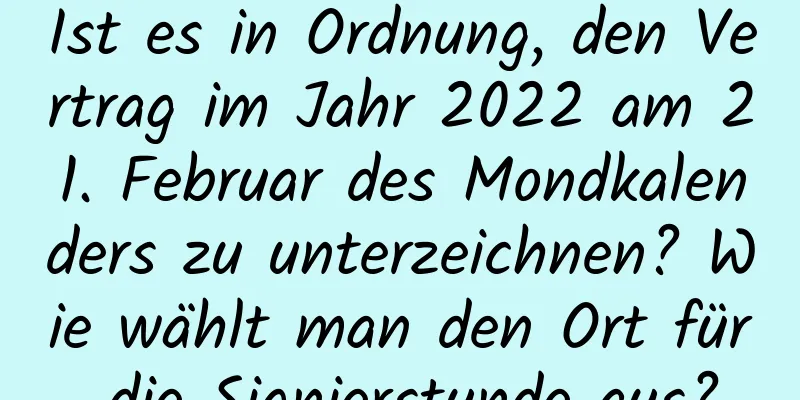 Ist es in Ordnung, den Vertrag im Jahr 2022 am 21. Februar des Mondkalenders zu unterzeichnen? Wie wählt man den Ort für die Signierstunde aus?