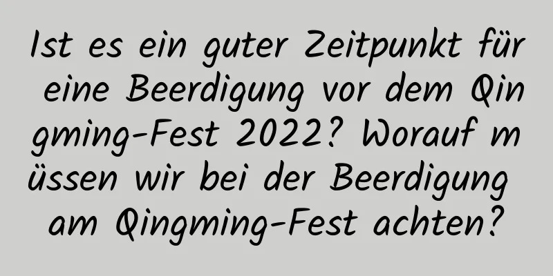 Ist es ein guter Zeitpunkt für eine Beerdigung vor dem Qingming-Fest 2022? Worauf müssen wir bei der Beerdigung am Qingming-Fest achten?