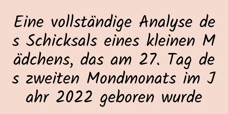 Eine vollständige Analyse des Schicksals eines kleinen Mädchens, das am 27. Tag des zweiten Mondmonats im Jahr 2022 geboren wurde