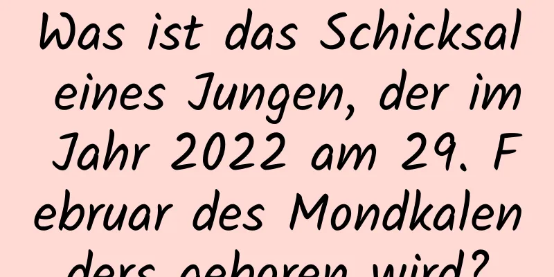 Was ist das Schicksal eines Jungen, der im Jahr 2022 am 29. Februar des Mondkalenders geboren wird?