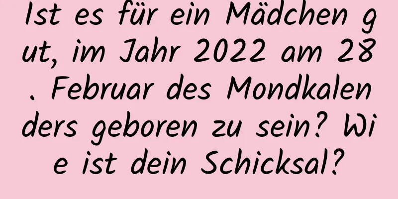 Ist es für ein Mädchen gut, im Jahr 2022 am 28. Februar des Mondkalenders geboren zu sein? Wie ist dein Schicksal?