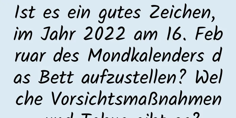 Ist es ein gutes Zeichen, im Jahr 2022 am 16. Februar des Mondkalenders das Bett aufzustellen? Welche Vorsichtsmaßnahmen und Tabus gibt es?