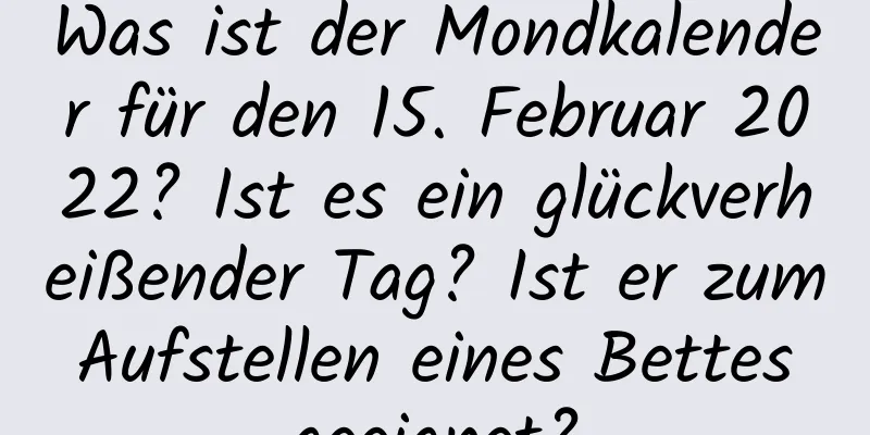 Was ist der Mondkalender für den 15. Februar 2022? Ist es ein glückverheißender Tag? Ist er zum Aufstellen eines Bettes geeignet?