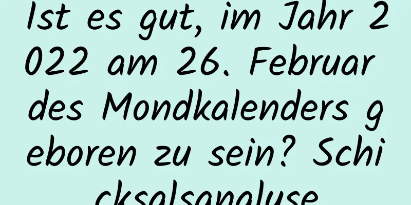 Ist es gut, im Jahr 2022 am 26. Februar des Mondkalenders geboren zu sein? Schicksalsanalyse