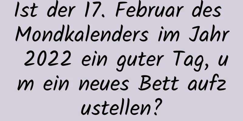 Ist der 17. Februar des Mondkalenders im Jahr 2022 ein guter Tag, um ein neues Bett aufzustellen?