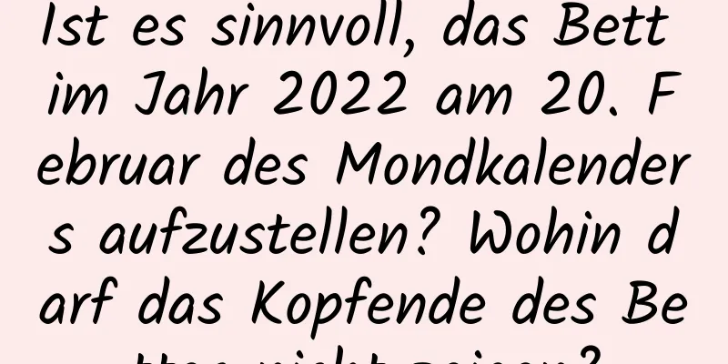 Ist es sinnvoll, das Bett im Jahr 2022 am 20. Februar des Mondkalenders aufzustellen? Wohin darf das Kopfende des Bettes nicht zeigen?