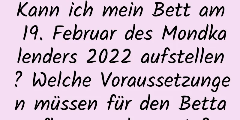 Kann ich mein Bett am 19. Februar des Mondkalenders 2022 aufstellen? Welche Voraussetzungen müssen für den Bettaufbau gegeben sein?