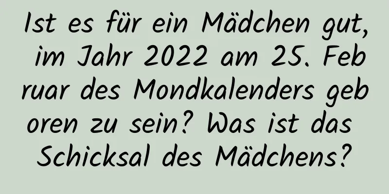 Ist es für ein Mädchen gut, im Jahr 2022 am 25. Februar des Mondkalenders geboren zu sein? Was ist das Schicksal des Mädchens?