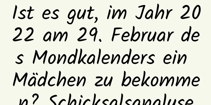 Ist es gut, im Jahr 2022 am 29. Februar des Mondkalenders ein Mädchen zu bekommen? Schicksalsanalyse