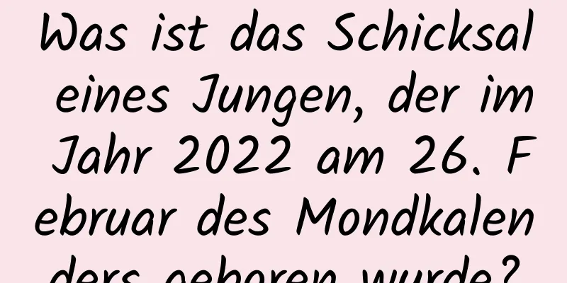 Was ist das Schicksal eines Jungen, der im Jahr 2022 am 26. Februar des Mondkalenders geboren wurde?