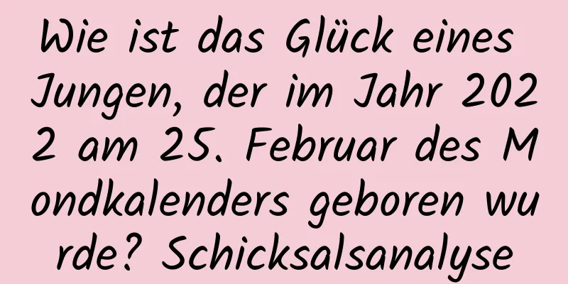 Wie ist das Glück eines Jungen, der im Jahr 2022 am 25. Februar des Mondkalenders geboren wurde? Schicksalsanalyse