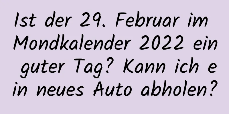 Ist der 29. Februar im Mondkalender 2022 ein guter Tag? Kann ich ein neues Auto abholen?