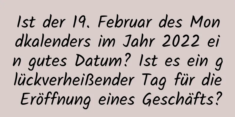 Ist der 19. Februar des Mondkalenders im Jahr 2022 ein gutes Datum? Ist es ein glückverheißender Tag für die Eröffnung eines Geschäfts?