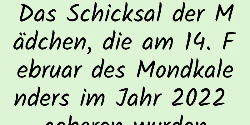 Das Schicksal der Mädchen, die am 14. Februar des Mondkalenders im Jahr 2022 geboren wurden