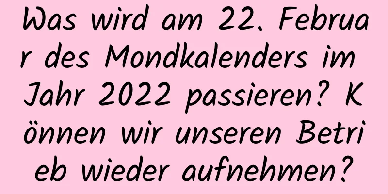 Was wird am 22. Februar des Mondkalenders im Jahr 2022 passieren? Können wir unseren Betrieb wieder aufnehmen?