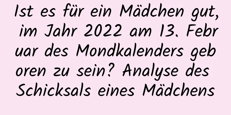 Ist es für ein Mädchen gut, im Jahr 2022 am 13. Februar des Mondkalenders geboren zu sein? Analyse des Schicksals eines Mädchens