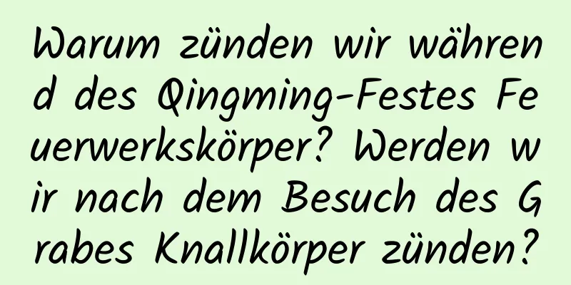 Warum zünden wir während des Qingming-Festes Feuerwerkskörper? Werden wir nach dem Besuch des Grabes Knallkörper zünden?