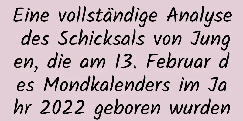 Eine vollständige Analyse des Schicksals von Jungen, die am 13. Februar des Mondkalenders im Jahr 2022 geboren wurden