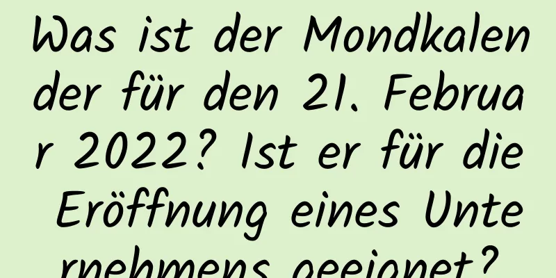 Was ist der Mondkalender für den 21. Februar 2022? Ist er für die Eröffnung eines Unternehmens geeignet?