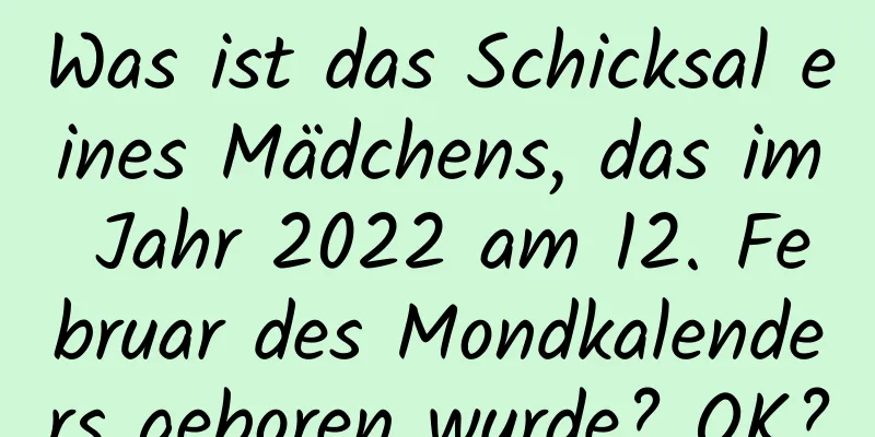 Was ist das Schicksal eines Mädchens, das im Jahr 2022 am 12. Februar des Mondkalenders geboren wurde? OK?