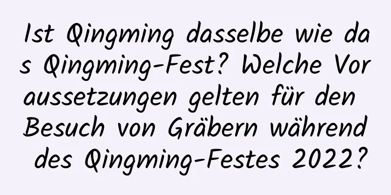 Ist Qingming dasselbe wie das Qingming-Fest? Welche Voraussetzungen gelten für den Besuch von Gräbern während des Qingming-Festes 2022?