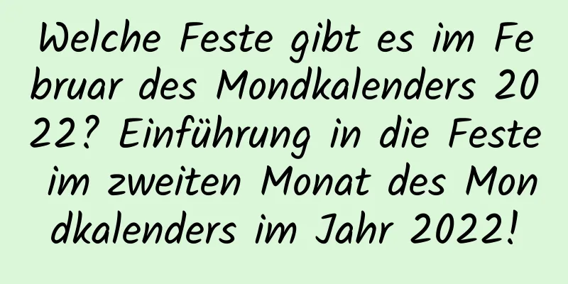 Welche Feste gibt es im Februar des Mondkalenders 2022? Einführung in die Feste im zweiten Monat des Mondkalenders im Jahr 2022!