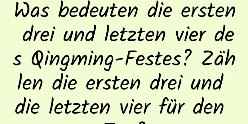 Was bedeuten die ersten drei und letzten vier des Qingming-Festes? Zählen die ersten drei und die letzten vier für den Tag?