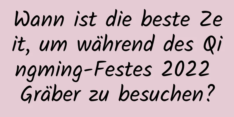 Wann ist die beste Zeit, um während des Qingming-Festes 2022 Gräber zu besuchen?