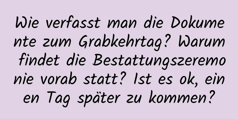 Wie verfasst man die Dokumente zum Grabkehrtag? Warum findet die Bestattungszeremonie vorab statt? Ist es ok, einen Tag später zu kommen?