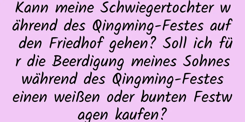 Kann meine Schwiegertochter während des Qingming-Festes auf den Friedhof gehen? Soll ich für die Beerdigung meines Sohnes während des Qingming-Festes einen weißen oder bunten Festwagen kaufen?