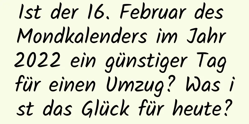 Ist der 16. Februar des Mondkalenders im Jahr 2022 ein günstiger Tag für einen Umzug? Was ist das Glück für heute?