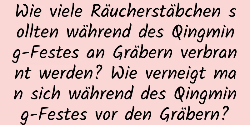 Wie viele Räucherstäbchen sollten während des Qingming-Festes an Gräbern verbrannt werden? Wie verneigt man sich während des Qingming-Festes vor den Gräbern?